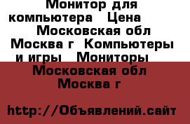 Монитор для компьютера › Цена ­ 1 000 - Московская обл., Москва г. Компьютеры и игры » Мониторы   . Московская обл.,Москва г.